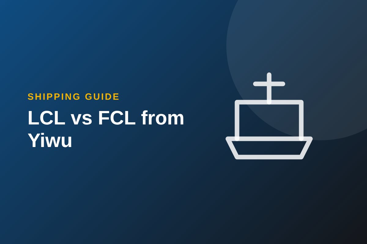 LCL vs FCL: Choosing the Right Shipping Method from Yiwu